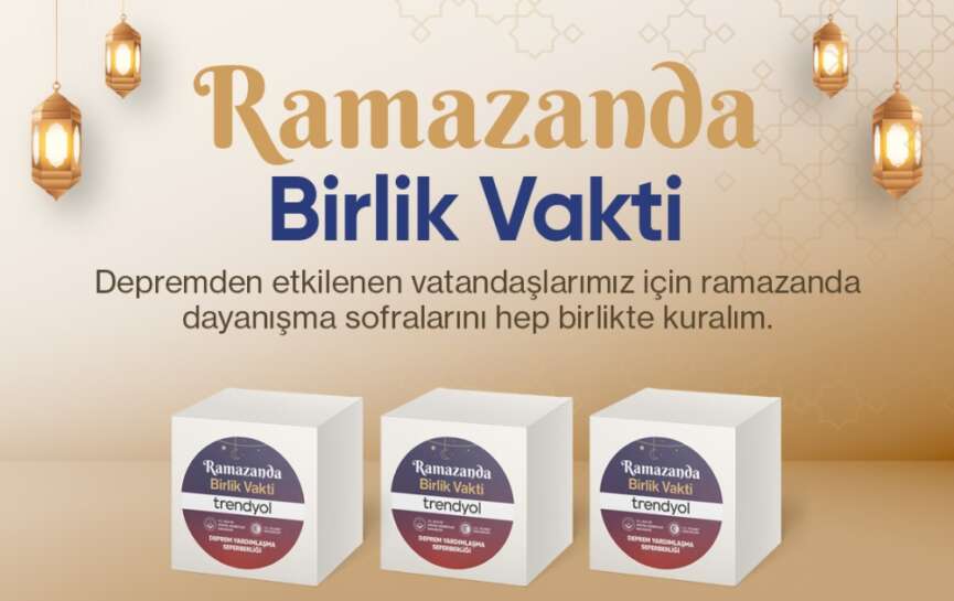 Trendyol Ramazanda Birlik Vakti ile depremden etkilenen vatandaslar icin dayanisma hareketi baslatti